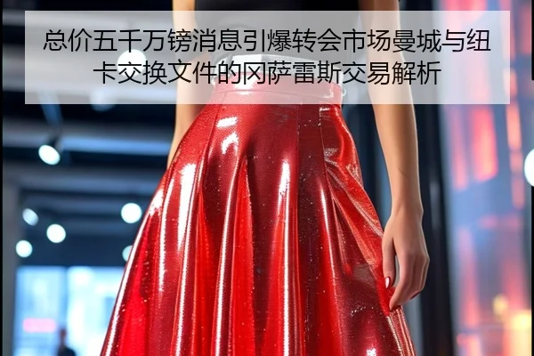 总价五千万镑消息引爆转会市场曼城与纽卡交换文件的冈萨雷斯交易解析