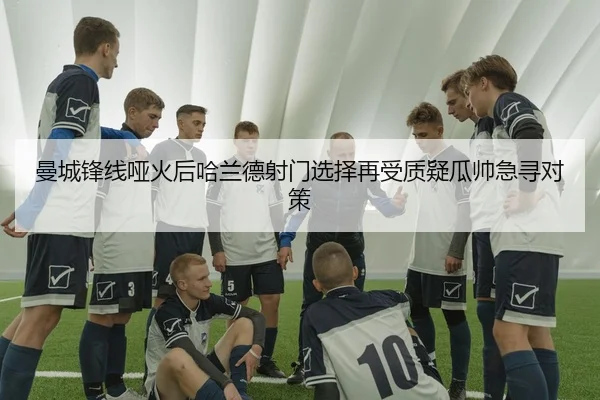 曼城锋线哑火后哈兰德射门选择再受质疑瓜帅急寻对策